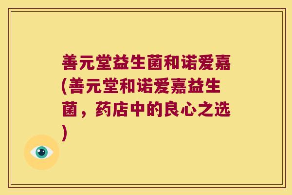 善元堂益生菌和诺爱嘉(善元堂和诺爱嘉益生菌，药店中的良心之选)