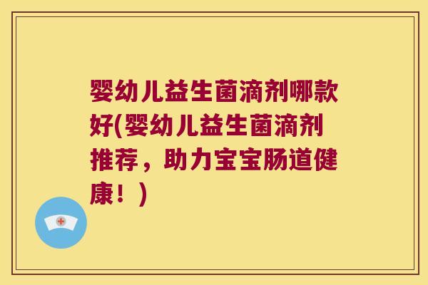 婴幼儿益生菌滴剂哪款好(婴幼儿益生菌滴剂推荐，助力宝宝肠道健康！)