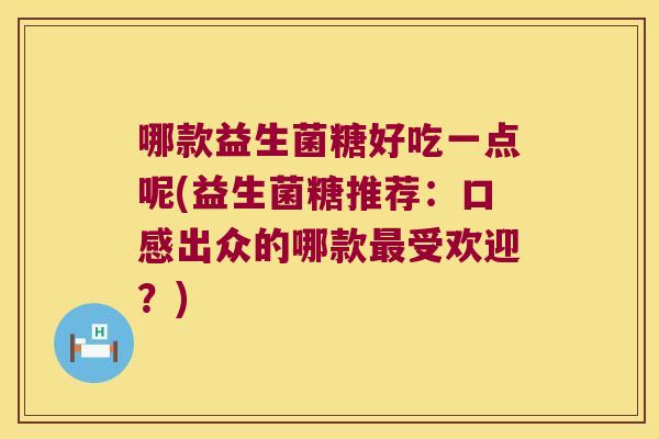 哪款益生菌糖好吃一点呢(益生菌糖推荐：口感出众的哪款最受欢迎？)