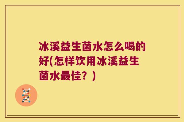 冰溪益生菌水怎么喝的好(怎样饮用冰溪益生菌水佳?) 冰溪益生菌水怎么喝的好(怎样饮用冰溪益生菌水佳?)