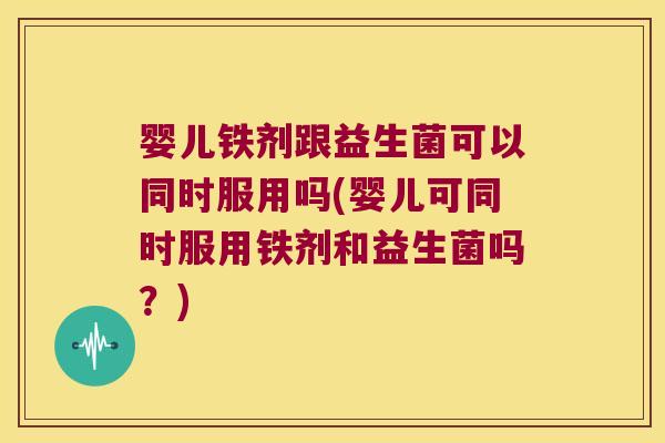 婴儿铁剂跟益生菌可以同时服用吗(婴儿可同时服用铁剂和益生菌吗？)