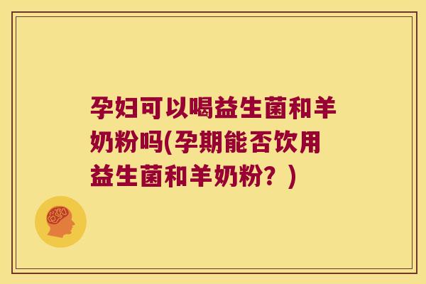 孕妇可以喝益生菌和羊奶粉吗(孕期能否饮用益生菌和羊奶粉？)