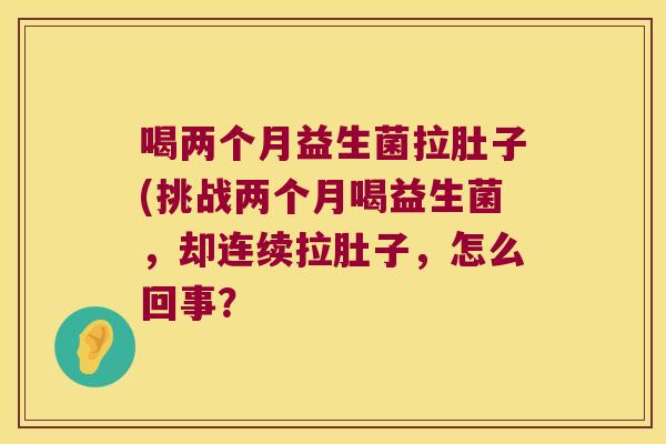 喝两个月益生菌拉肚子(挑战两个月喝益生菌,却连续拉肚子,怎么回事? 喝两个月益生菌拉肚子(挑战两个月喝益生菌,却连续拉肚子,怎么回事?