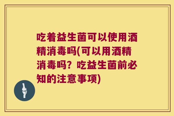吃着益生菌可以使用酒精消毒吗(可以用酒精消毒吗?吃益生菌前必知的注意事项) 吃着益生菌可以使用酒精消毒吗(可以用酒精消毒吗?吃益生菌前必知的注意事项)