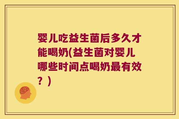 婴儿吃益生菌后多久才能喝奶(益生菌对婴儿哪些时间点喝奶最有效？)