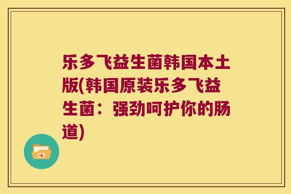 乐多飞益生菌韩国本土版(韩国原装乐多飞益生菌：强劲呵护你的肠道)