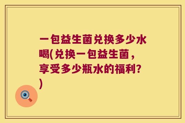 一包益生菌兑换多少水喝(兑换一包益生菌，享受多少瓶水的福利？)