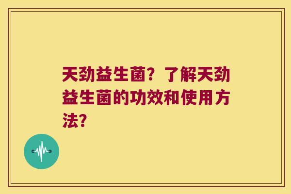 天劲益生菌？了解天劲益生菌的功效和使用方法？