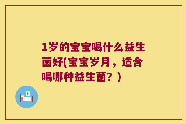 1岁的宝宝喝什么益生菌好(宝宝岁月，适合喝哪种益生菌？)