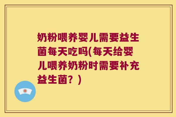 奶粉喂养婴儿需要益生菌每天吃吗(每天给婴儿喂养奶粉时需要补充益生菌？)