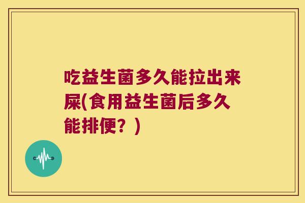 吃益生菌多久能拉出来屎(食用益生菌后多久能排便？)