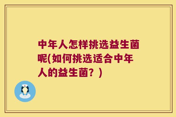 中年人怎样挑选益生菌呢(如何挑选适合中年人的益生菌?) 中年人怎样挑选益生菌呢(如何挑选适合中年人的益生菌?)