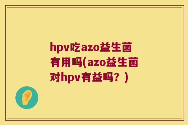 hpv吃azo益生菌有用吗(azo益生菌对hpv有益吗？)