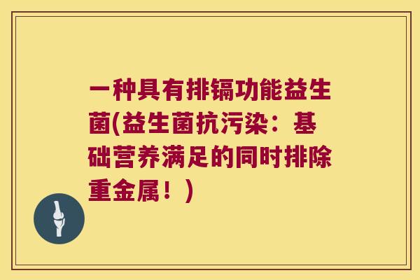 一种具有排镉功能益生菌(益生菌抗污染：基础营养满足的同时排除重金属！)