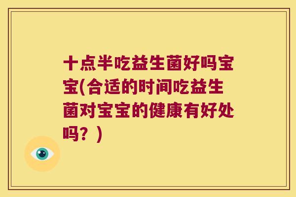十点半吃益生菌好吗宝宝(合适的时间吃益生菌对宝宝的健康有好处吗?) 十点半吃益生菌好吗宝宝(合适的时间吃益生菌对宝宝的健康有好处吗?)
