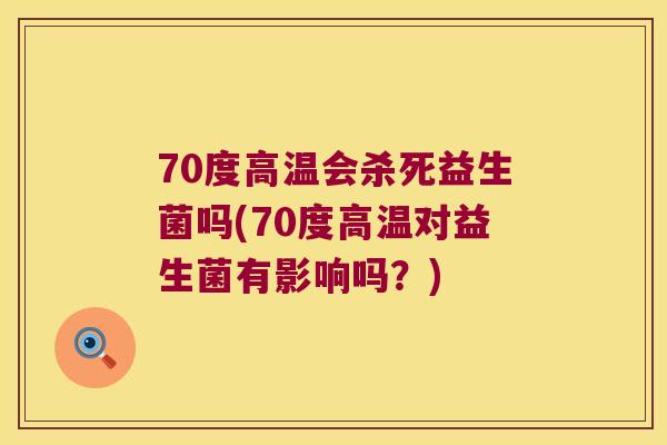 70度高温会杀死益生菌吗(70度高温对益生菌有影响吗？)