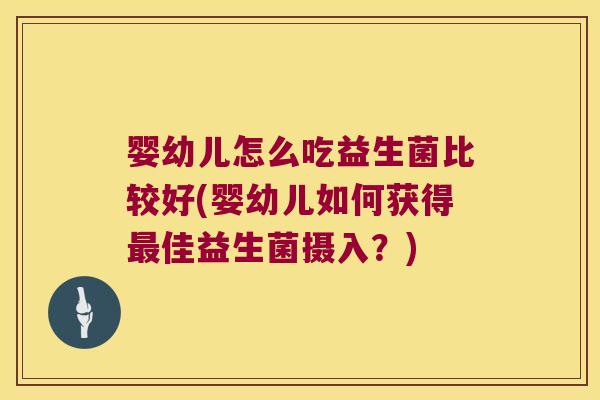 婴幼儿怎么吃益生菌比较好(婴幼儿如何获得最佳益生菌摄入？)