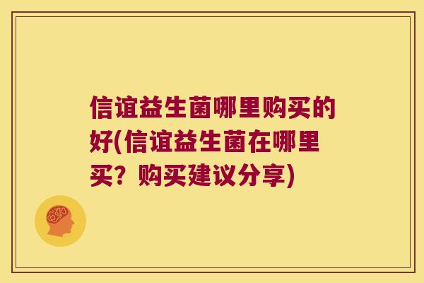 信谊益生菌哪里购买的好(信谊益生菌在哪里买？购买建议分享)