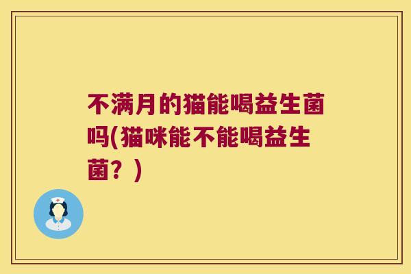 不满月的猫能喝益生菌吗(猫咪能不能喝益生菌?) 不满月的猫能喝益生菌吗(猫咪能不能喝益生菌?)