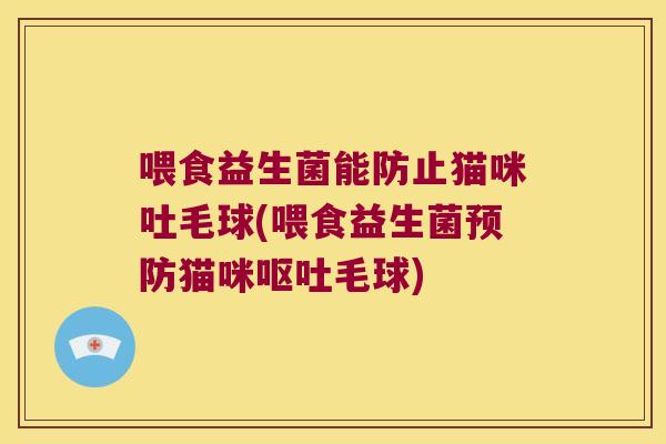 喂食益生菌能防止猫咪吐毛球(喂食益生菌预防猫咪呕吐毛球)