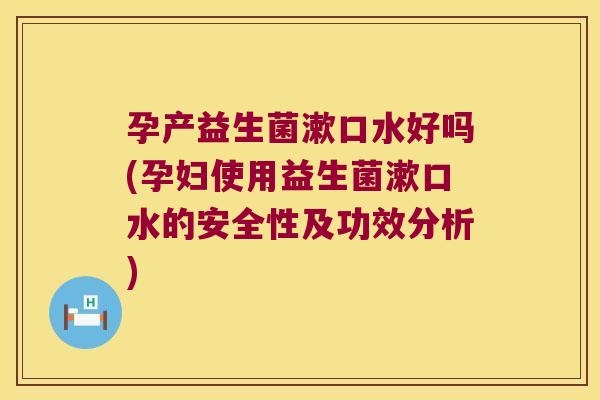 孕产益生菌漱口水好吗(孕妇使用益生菌漱口水的安全性及功效分析)