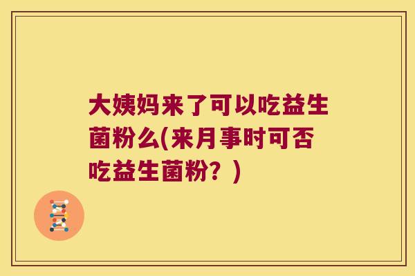 大姨妈来了可以吃益生菌粉么(来月事时可否吃益生菌粉？)
