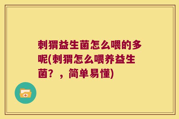 刺猬益生菌怎么喂的多呢(刺猬怎么喂养益生菌？，简单易懂)