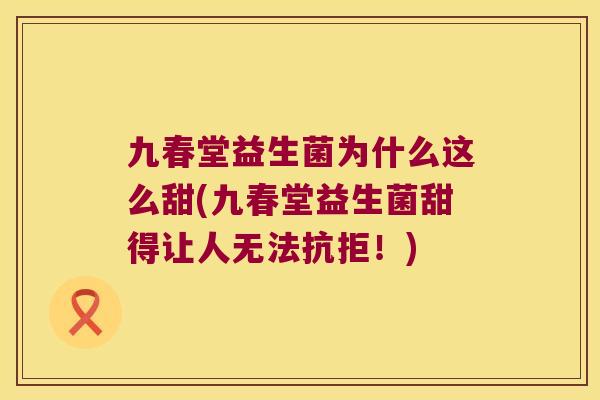九春堂益生菌为什么这么甜(九春堂益生菌甜得让人无法抗拒！)