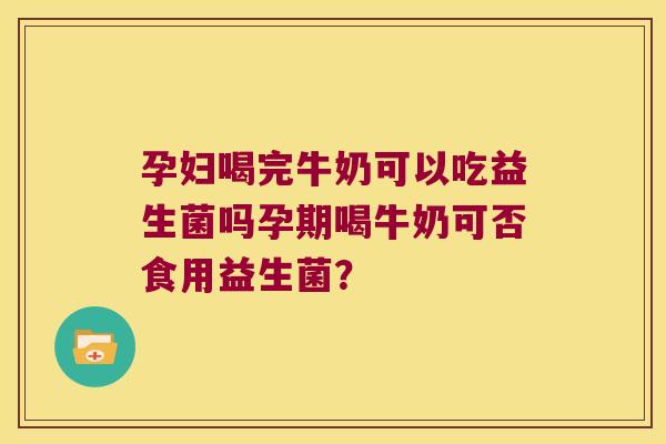 孕妇喝完牛奶可以吃益生菌吗孕期喝牛奶可否食用益生菌？