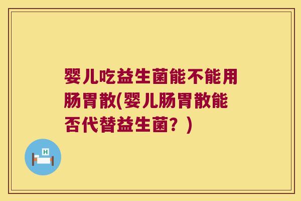 婴儿吃益生菌能不能用肠胃散(婴儿肠胃散能否代替益生菌？)