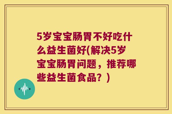 5岁宝宝肠胃不好吃什么益生菌好(解决5岁宝宝肠胃问题,推荐哪些益生菌食品?) 5岁宝宝肠胃不好吃什么益生菌好(解决5岁宝宝肠胃问题,推荐哪些益生菌食品?)