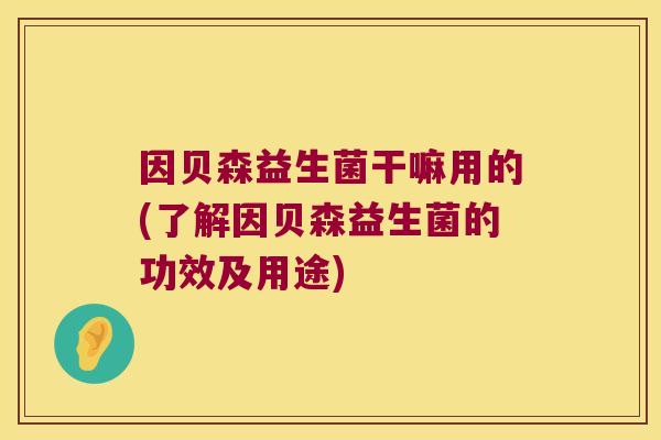 因贝森益生菌干嘛用的(了解因贝森益生菌的功效及用途)