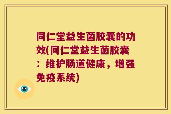 同仁堂益生菌胶囊的功效(同仁堂益生菌胶囊：维护肠道健康，增强免疫系统)