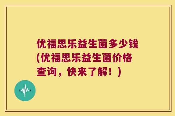 优福思乐益生菌多少钱(优福思乐益生菌价格查询，快来了解！)