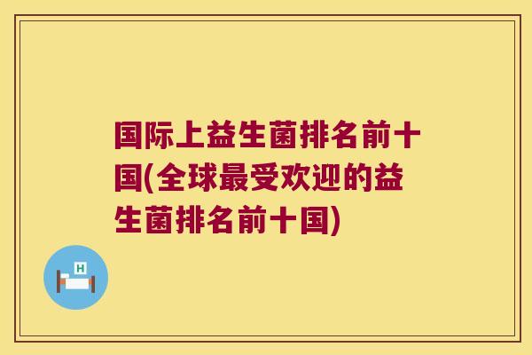 国际上益生菌排名前十国(全球受欢迎的益生菌排名前十国)
