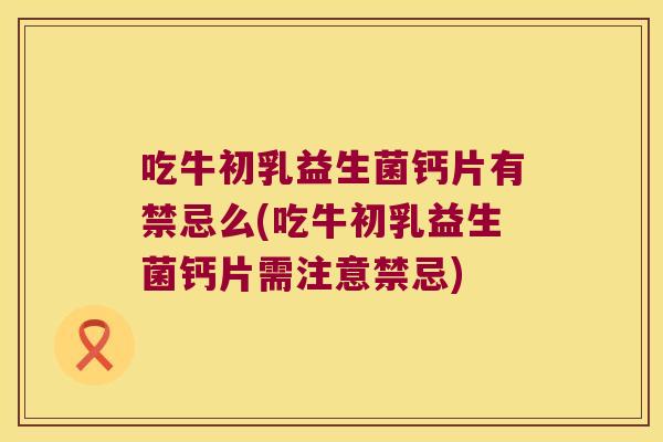 吃牛初乳益生菌钙片有禁忌么(吃牛初乳益生菌钙片需注意禁忌)