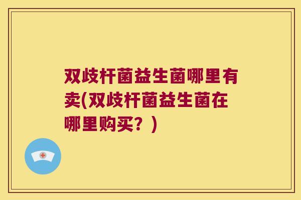 双歧杆菌益生菌哪里有卖(双歧杆菌益生菌在哪里购买？)