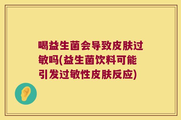 喝益生菌会导致皮肤过敏吗(益生菌饮料可能引发过敏性皮肤反应)