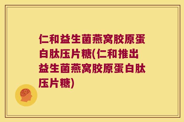 仁和益生菌燕窝胶原蛋白肽压片糖(仁和推出益生菌燕窝胶原蛋白肽压片糖)