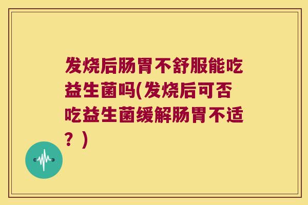 发烧后肠胃不舒服能吃益生菌吗(发烧后可否吃益生菌缓解肠胃不适?) 发烧后肠胃不舒服能吃益生菌吗(发烧后可否吃益生菌缓解肠胃不适?)