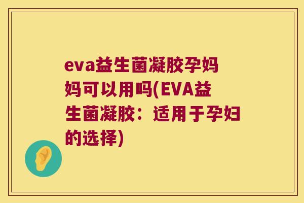 eva益生菌凝胶孕妈妈可以用吗(EVA益生菌凝胶:适用于孕妇的选择) eva益生菌凝胶孕妈妈可以用吗(EVA益生菌凝胶:适用于孕妇的选择)