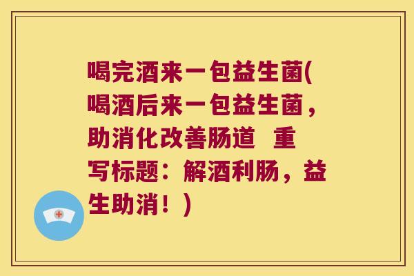 喝完酒来一包益生菌(喝酒后来一包益生菌，助消化改善肠道  重写标题：解酒利肠，益生助消！)