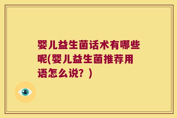 婴儿益生菌话术有哪些呢(婴儿益生菌推荐用语怎么说?) 婴儿益生菌话术有哪些呢(婴儿益生菌推荐用语怎么说?)