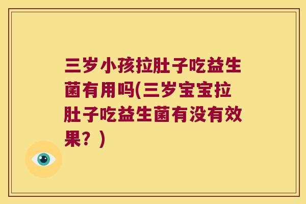 三岁小孩拉肚子吃益生菌有用吗(三岁宝宝拉肚子吃益生菌有没有效果？)