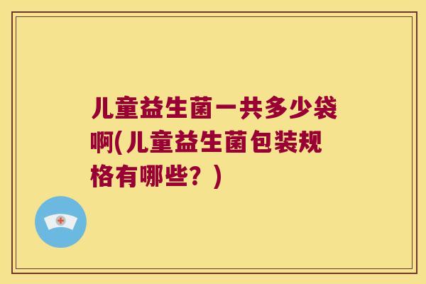 儿童益生菌一共多少袋啊(儿童益生菌包装规格有哪些？)