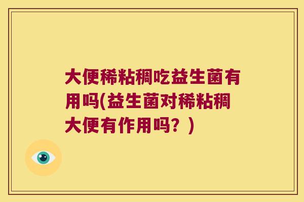 大便稀粘稠吃益生菌有用吗(益生菌对稀粘稠大便有作用吗？)