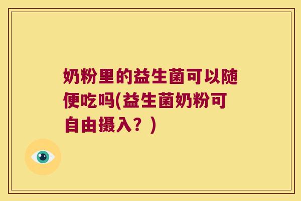 奶粉里的益生菌可以随便吃吗(益生菌奶粉可自由摄入？)