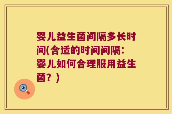 婴儿益生菌间隔多长时间(合适的时间间隔:婴儿如何合理服用益生菌?) 婴儿益生菌间隔多长时间(合适的时间间隔:婴儿如何合理服用益生菌?)