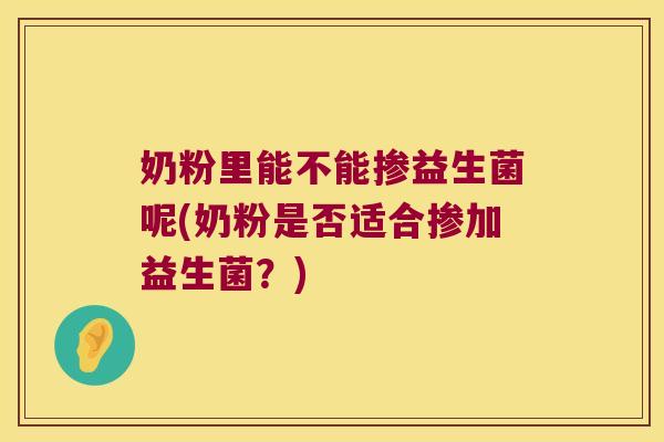 奶粉里能不能掺益生菌呢(奶粉是否适合掺加益生菌？)