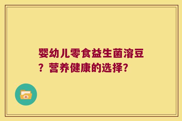 婴幼儿零食益生菌溶豆？营养健康的选择？